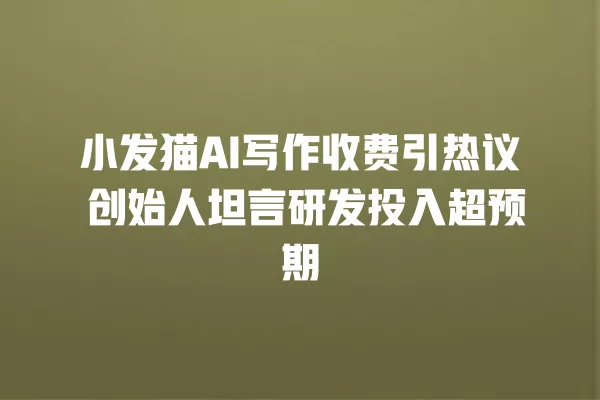 小发猫 AI 写作收费引热议 创始人坦言研发投入超预期 一
