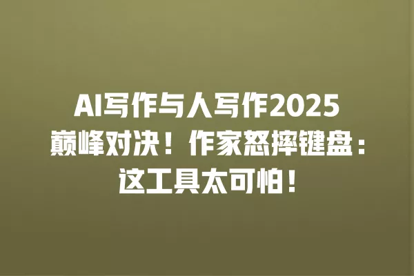 AI 写作与人写作 2025 巅峰对决!作家怒摔键盘:这工具太可怕!一