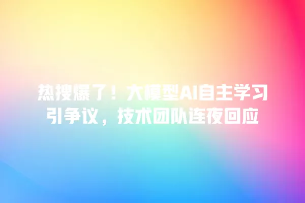 热搜爆了!大模型 AI 自主学习引争议,技术团队连夜回应 一