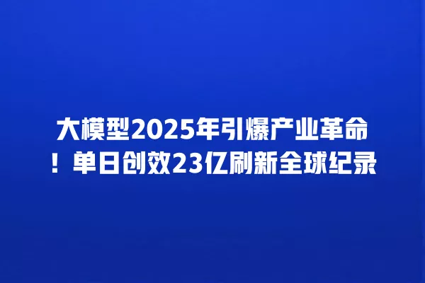 大模型 2025 年引爆产业革命!单日创效 23 亿刷新全球纪录 一