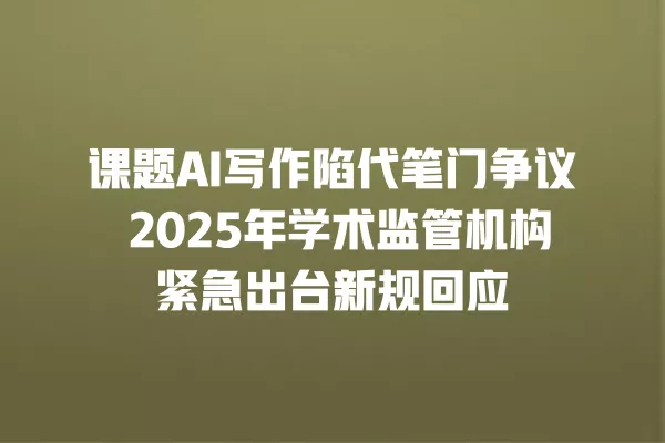 课题 AI 写作陷代笔门争议 2025 年学术监管机构紧急出台新规回应 一