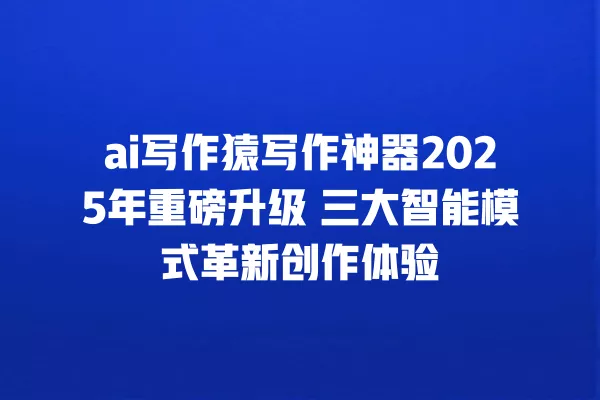 ai 写作猿写作神器 2025 年重磅升级 三大智能模式革新创作体验 一
