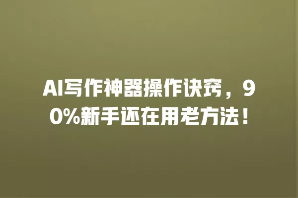 AI 写作神器操作诀窍,90% 新手还在用老方法!一