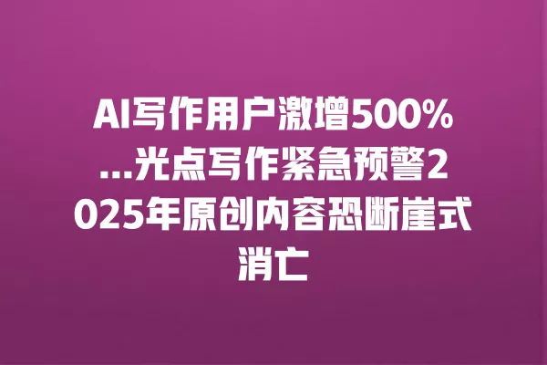 AI 写作用户激增 500%... 光点写作紧急预警 2025 年原创内容恐断崖式消亡 一