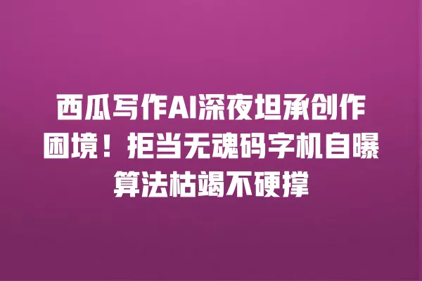 西瓜写作 AI 深夜坦承创作困境!拒当无魂码字机自曝算法枯竭不硬撑 一