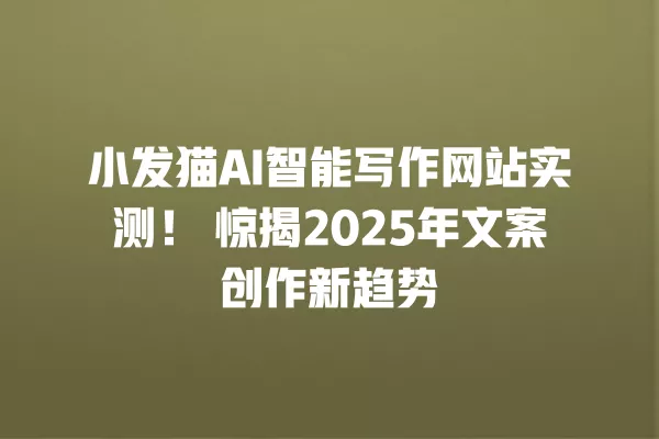 小发猫 AI 智能写作网站实测!惊揭 2025 年文案创作新趋势 一