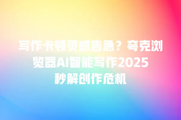 写作卡顿灵感告急?夸克浏览器 AI 智能写作 2025 秒解创作危机 一