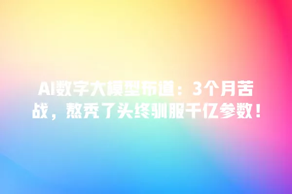 AI 数字大模型布道:3 个月苦战,熬秃了头终驯服千亿参数!一