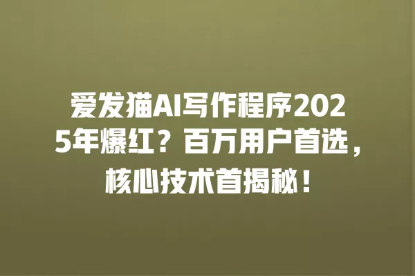 爱发猫 AI 写作程序 2025 年爆红?百万用户首选,核心技术首揭秘!一