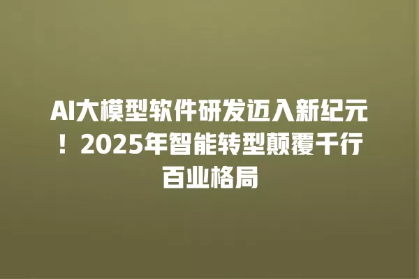 AI 大模型软件研发迈入新纪元!2025 年智能转型颠覆千行百业格局 一