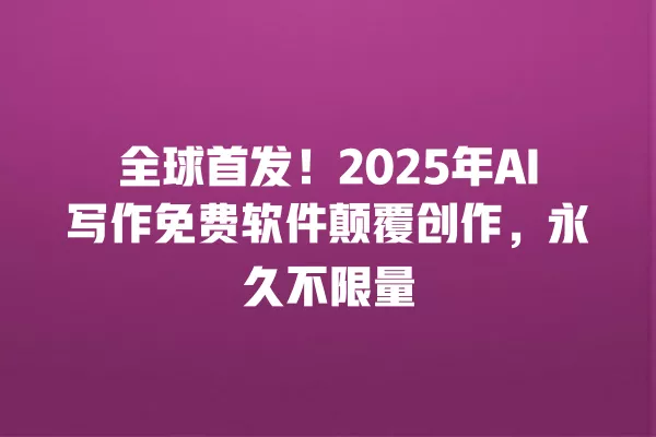 全球首发!2025 年 AI 写作免费软件颠覆创作,永久不限量 一
