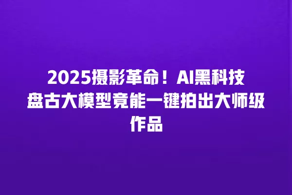 2025 摄影革命!AI 黑科技盘古大模型竟能一键拍出大师级作品 一