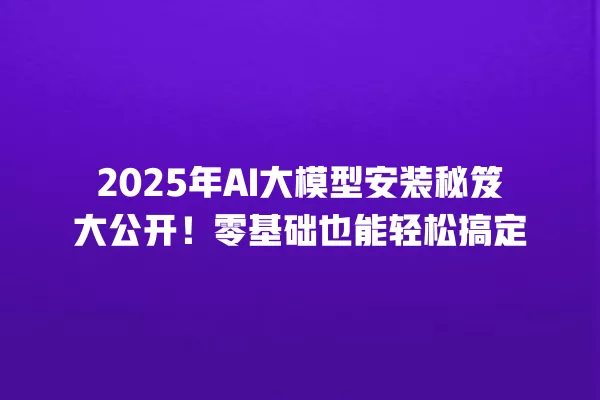 2025 年 AI 大模型安装秘笈大公开!零基础也能轻松搞定 一