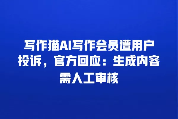 写作猫 AI 写作会员遭用户投诉,官方回应:生成内容需人工审核 一