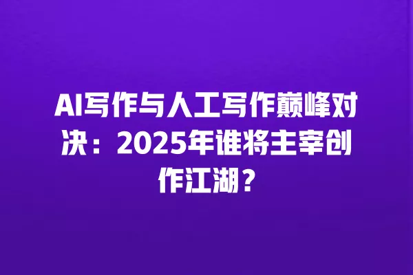 AI 写作与人工写作巅峰对决:2025 年谁将主宰创作江湖?一