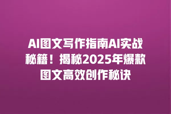 AI 图文写作指南 AI 实战秘籍!揭秘 2025 年爆款图文高效创作秘诀 一