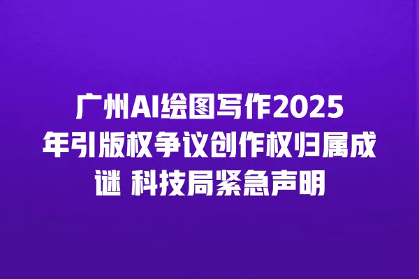 广州 AI 绘图写作 2025 年引版权争议创作权归属成谜 科技局紧急声明 一