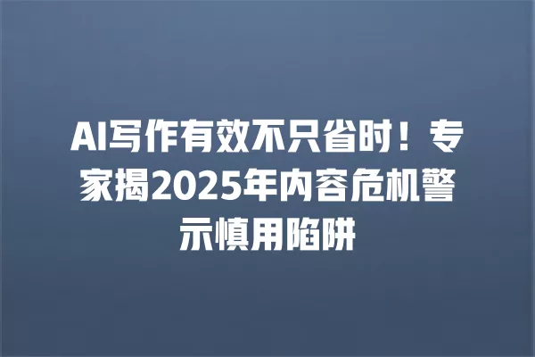AI 写作有效不只省时!专家揭 2025 年内容危机警示慎用陷阱 一