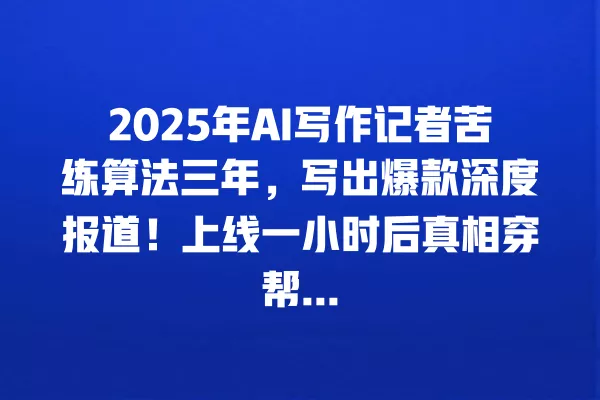 2025 年 AI 写作记者苦练算法三年,写出爆款深度报道!上线一小时后真相穿帮... 一