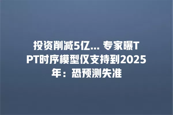 投资削减 5 亿... 专家曝 TPT 时序模型仅支持到 2025 年:恐预测失准 一