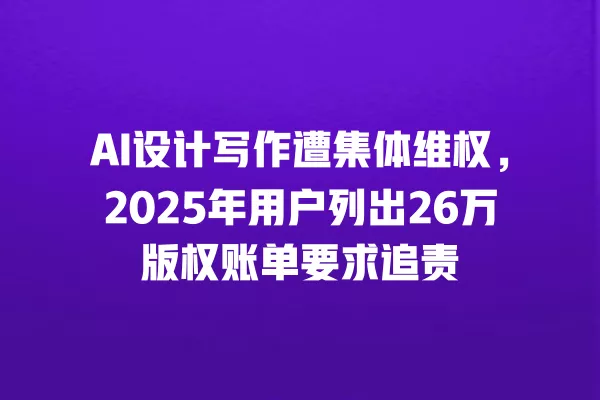 AI 设计写作遭集体维权,2025 年用户列出 26 万版权账单要求追责 一
