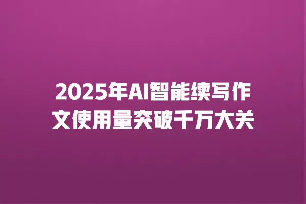 2025 年 AI 智能续写作文使用量突破千万大关 一