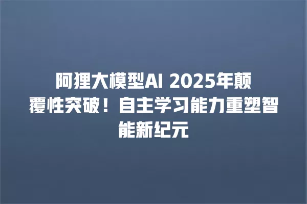 阿狸大模型 AI 2025 年颠覆性突破!自主学习能力重塑智能新纪元 一
