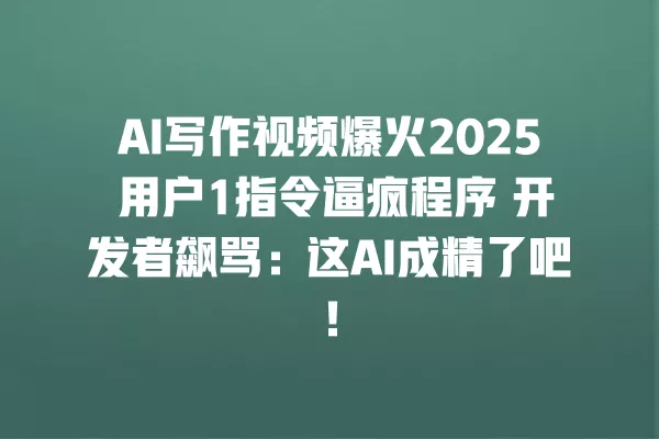 AI 写作视频爆火 2025 用户 1 指令逼疯程序 开发者飙骂:这 AI 成精了吧!一