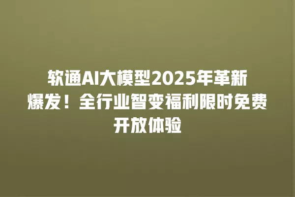 软通 AI 大模型 2025 年革新爆发!全行业智变福利限时免费开放体验 一
