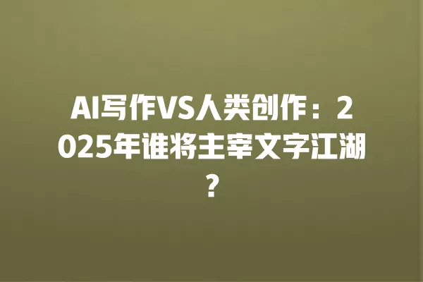 AI 写作 VS 人类创作:2025 年谁将主宰文字江湖?一