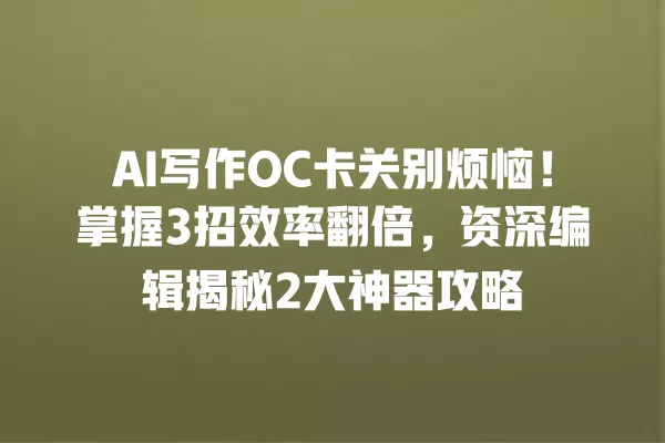 AI 写作 OC 卡关别烦恼!掌握 3 招效率翻倍,资深编辑揭秘 2 大神器攻略 一