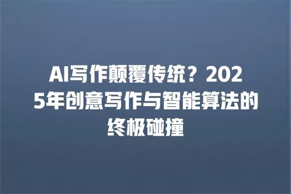 AI 写作颠覆传统?2025 年创意写作与智能算法的终极碰撞 一