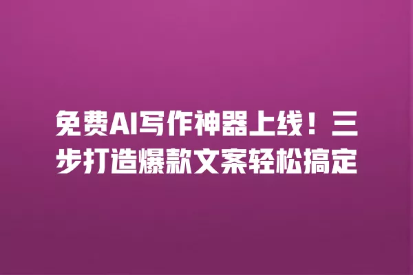 免费 AI 写作神器上线!三步打造爆款文案轻松搞定 一