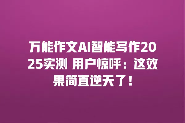 万能作文 AI 智能写作 2025 实测 用户惊呼:这效果简直逆天了!一