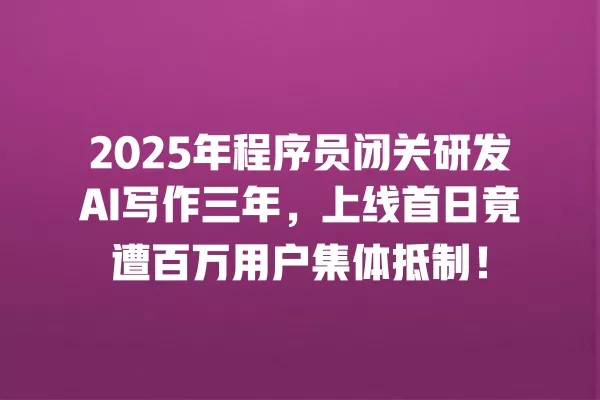 2025 年程序员闭关研发 AI 写作三年，上线首日竟遭百万用户集体抵制！一
