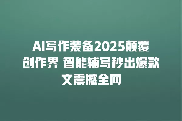 AI 写作装备 2025 颠覆创作界 智能辅写秒出爆款文震撼全网 一