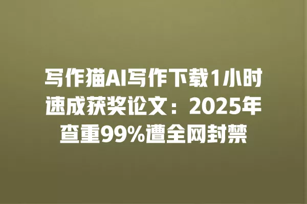 写作猫 AI 写作下载 1 小时速成获奖论文:2025 年查重 99% 遭全网封禁 一
