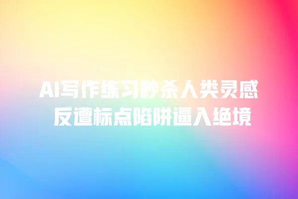 AI 写作练习秒杀人类灵感 反遭标点陷阱逼入绝境 一