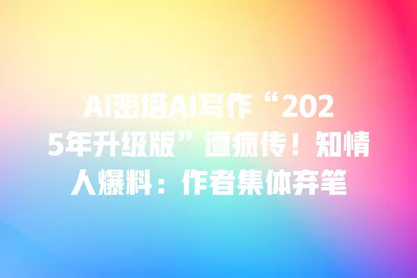 AI 密塔 AI 写作“2025 年升级版”遭疯传!知情人爆料:作者集体弃笔 一