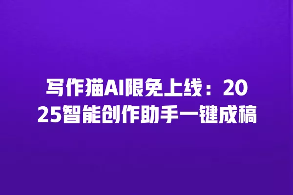 写作猫 AI 限免上线:2025 智能创作助手一键成稿 一