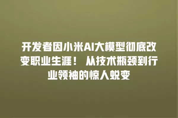 开发者因小米 AI 大模型彻底改变职业生涯!从技术瓶颈到行业领袖的惊人蜕变 一