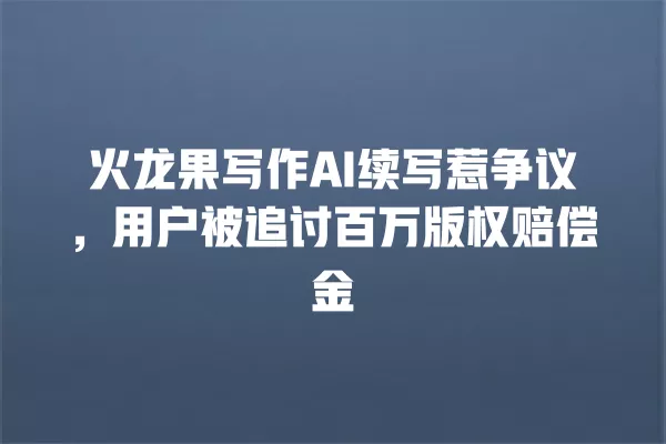 火龙果写作 AI 续写惹争议,用户被追讨百万版权赔偿金 一