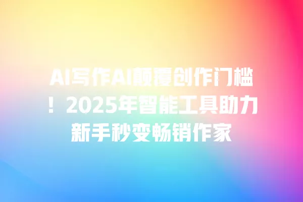 AI 写作 AI 颠覆创作门槛！2025 年智能工具助力新手秒变畅销作家 一