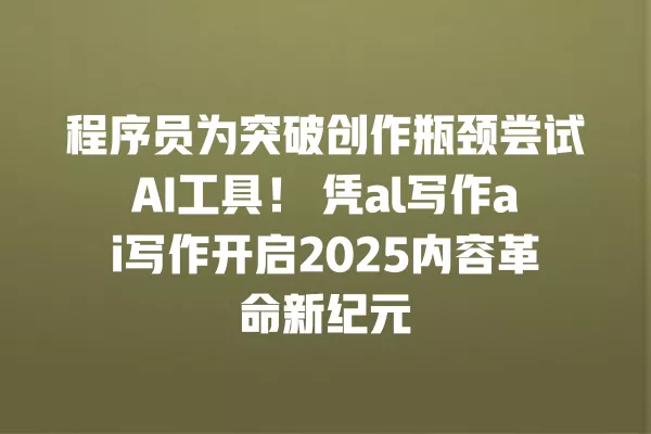 程序员为突破创作瓶颈尝试 AI 工具!凭 al 写作 ai 写作开启 2025 内容革命新纪元 一