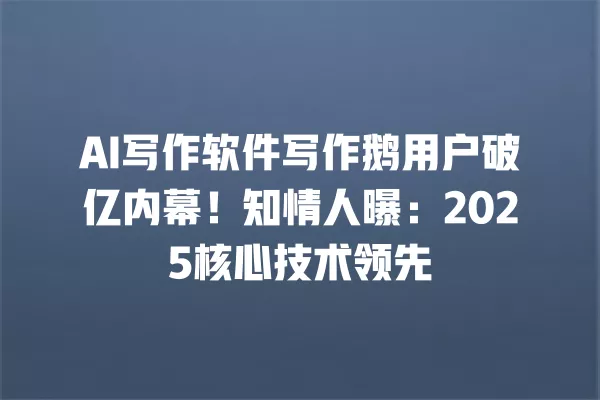 AI 写作软件写作鹅用户破亿内幕!知情人曝:2025 核心技术领先 一