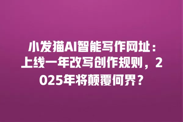小发猫 AI 智能写作网址:上线一年改写创作规则,2025 年将颠覆何界?一