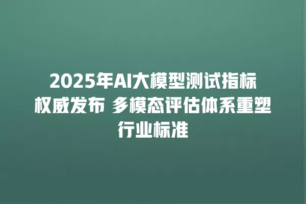 2025 年 AI 大模型测试指标权威发布 多模态评估体系重塑行业标准 一