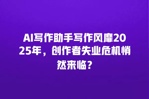 AI 写作助手写作风靡 2025 年,创作者失业危机悄然来临?一