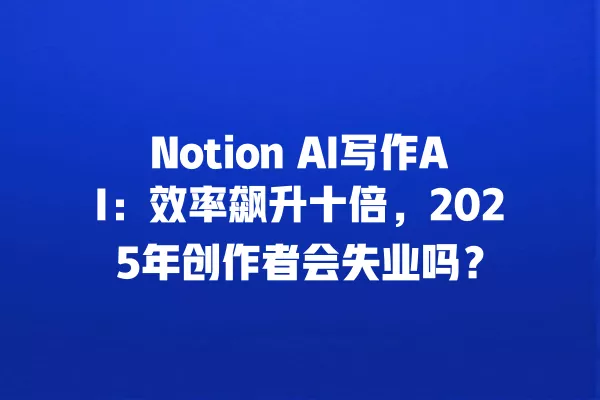 Notion AI 写作 AI:效率飙升十倍,2025 年创作者会失业吗?一