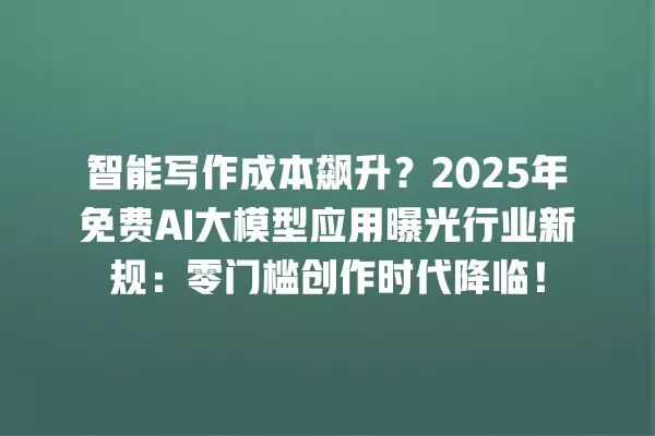 智能写作成本飙升?2025 年免费 AI 大模型应用曝光行业新规:零门槛创作时代降临!一